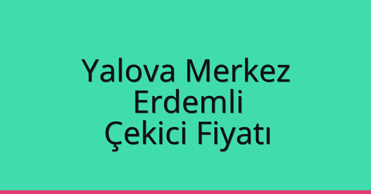 Yalova Merkez – Erdemli Çekici Fiyatı
