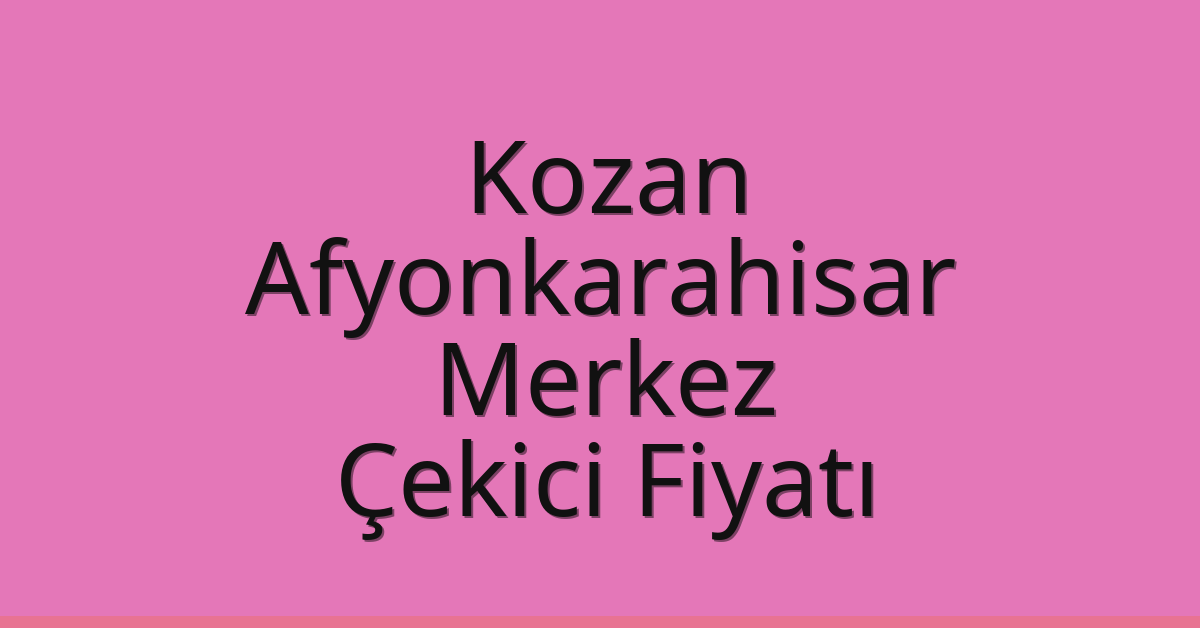 Kozan – Afyonkarahisar Merkez Çekici Fiyatı