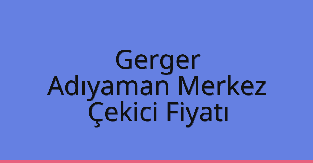 Gerger – Adıyaman Merkez Çekici Fiyatı