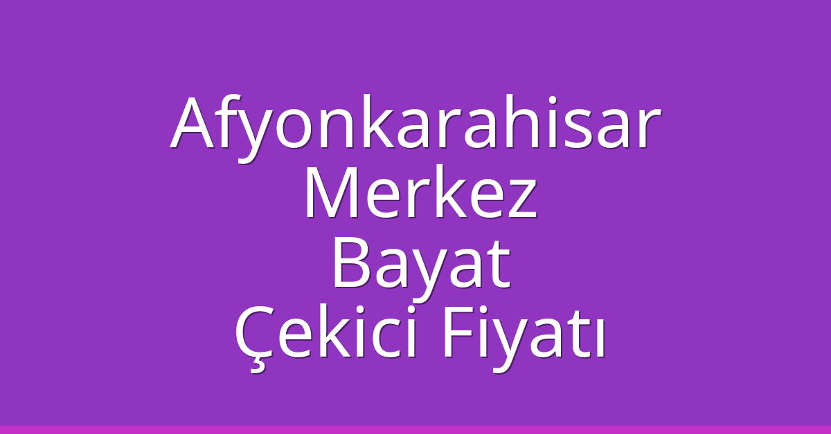 Afyonkarahisar Merkez – Bayat Çekici Fiyatı
