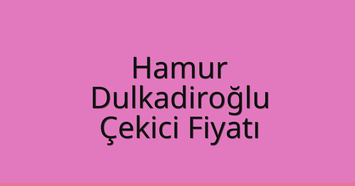 Hamur – Dulkadiroğlu Çekici Fiyatı
