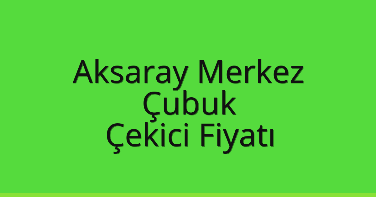 Aksaray Merkez – Çubuk Çekici Fiyatı
