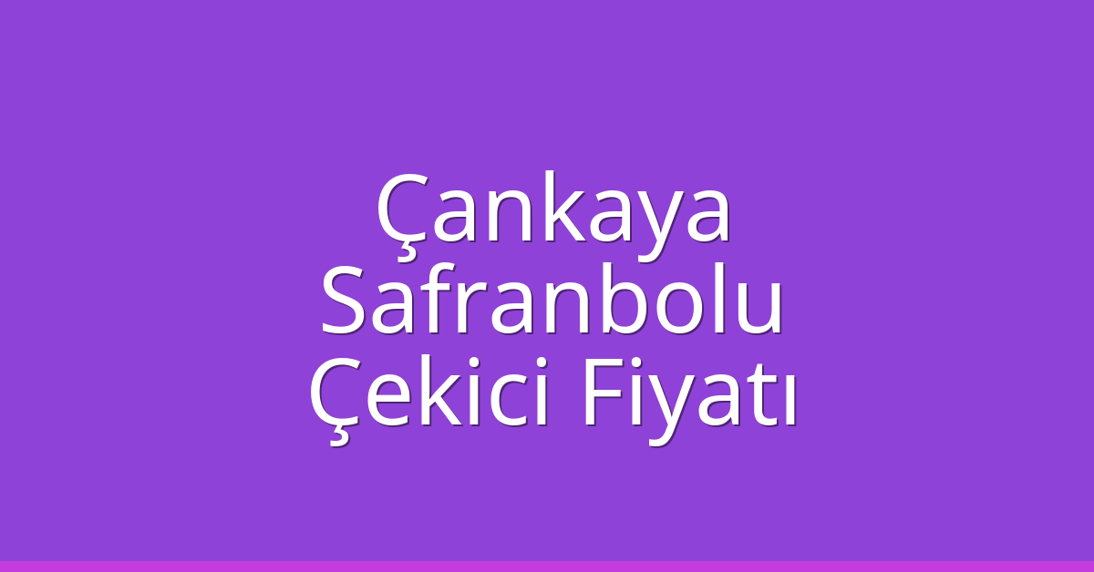 Çankaya – Safranbolu Çekici Fiyatı