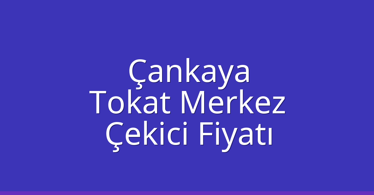 Çankaya – Tokat Merkez Çekici Fiyatı