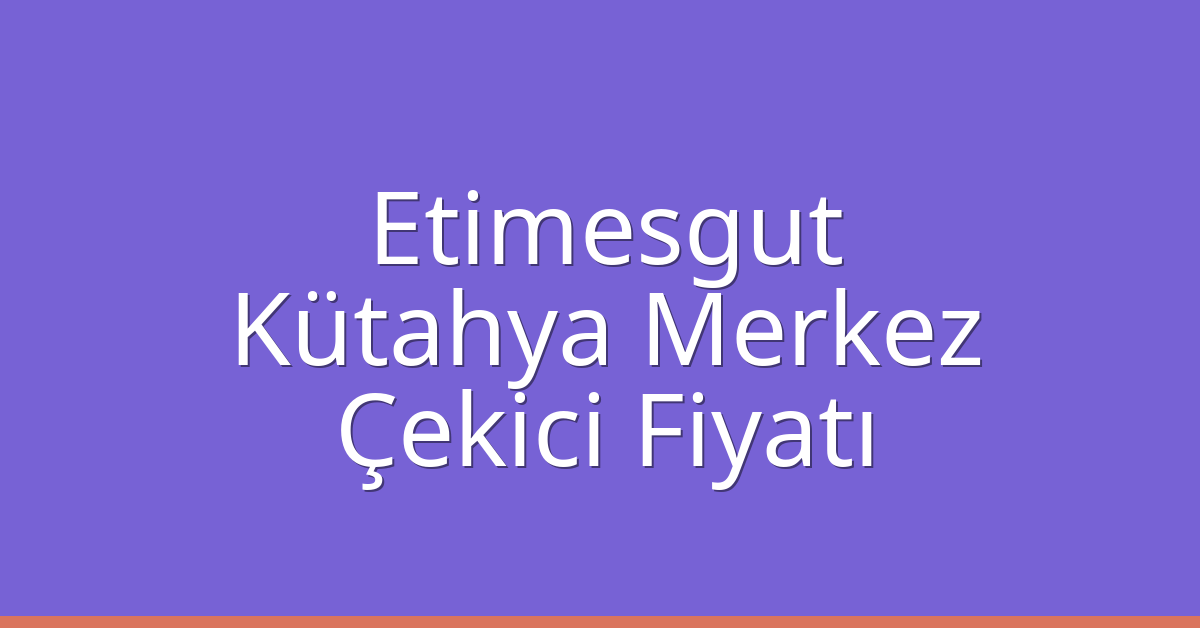 Etimesgut – Kütahya Merkez Çekici Fiyatı