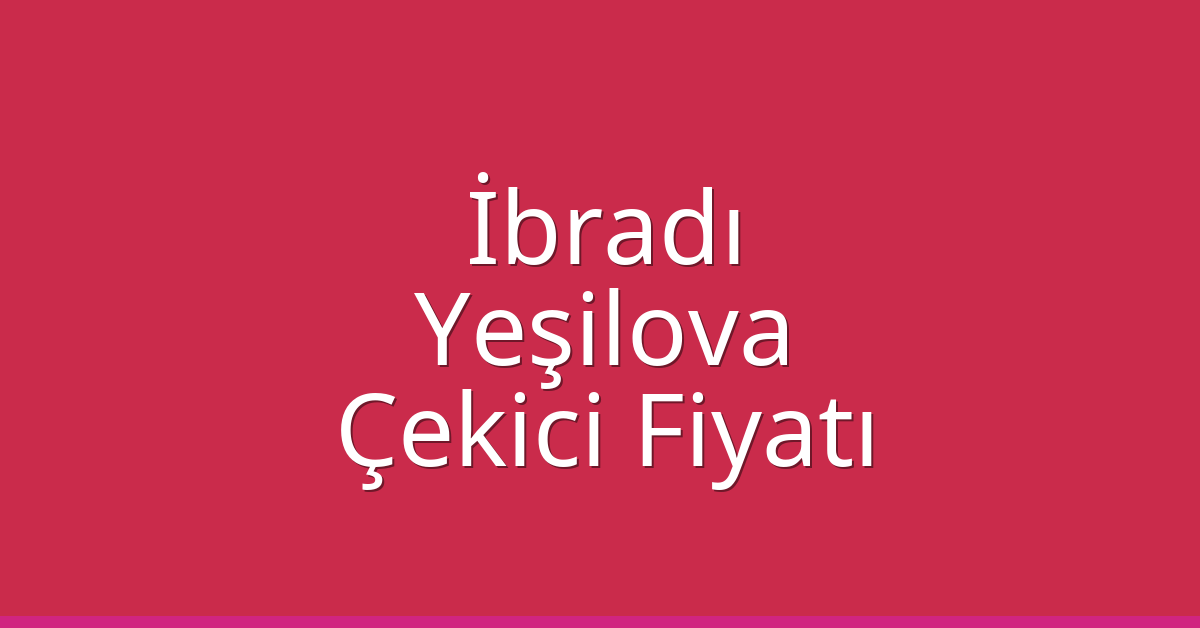 İbradı – Yeşilova Çekici Fiyatı