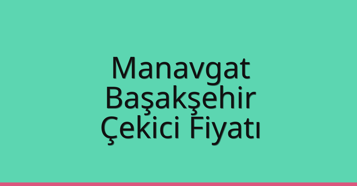 Manavgat – Başakşehir Çekici Fiyatı