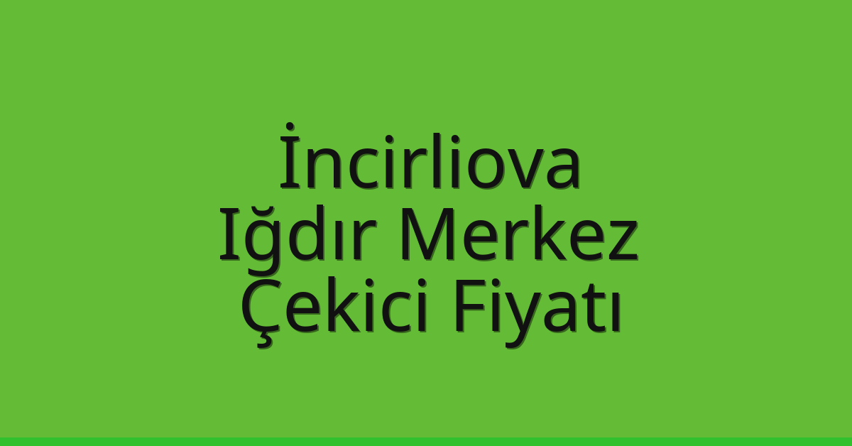 İncirliova – Iğdır Merkez Çekici Fiyatı