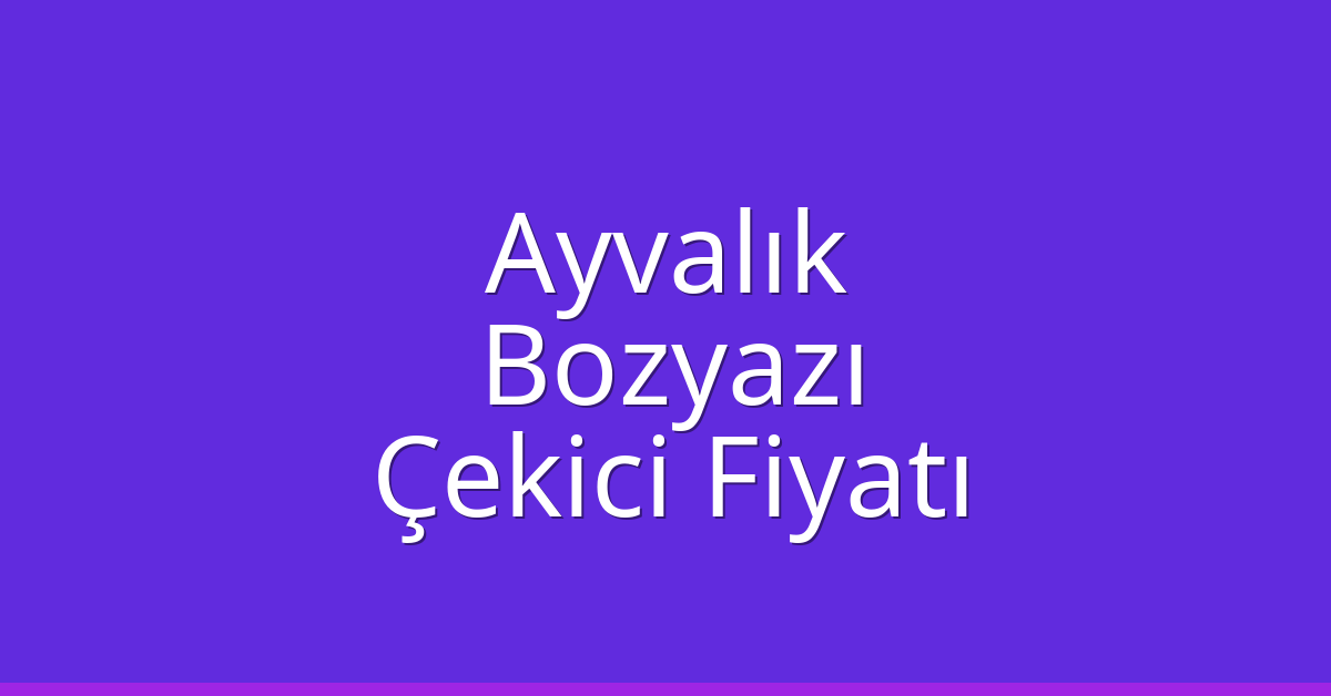 Ayvalık – Bozyazı Çekici Fiyatı