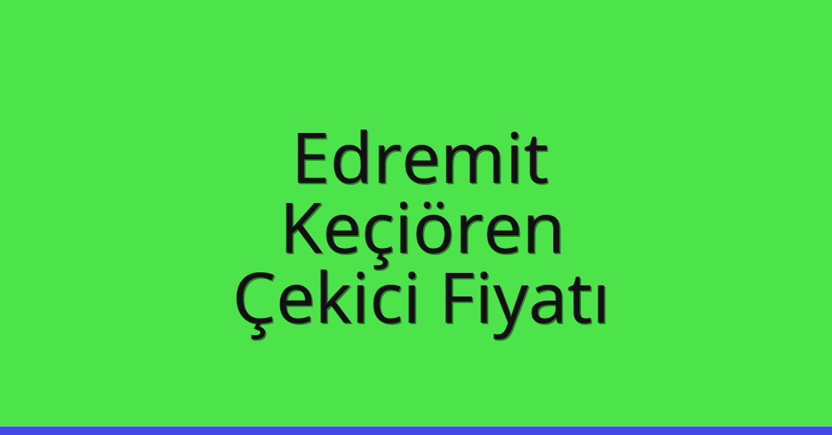 Edremit – Keçiören Çekici Fiyatı