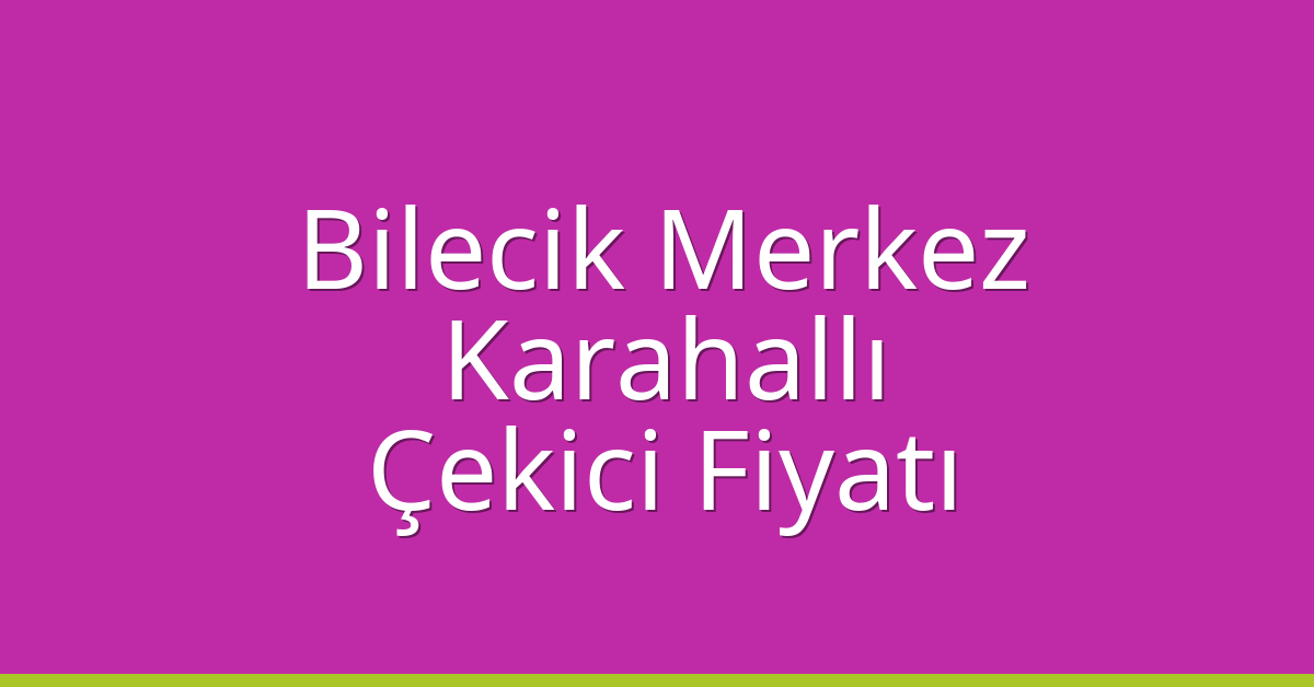 Bilecik Merkez – Karahallı Çekici Fiyatı