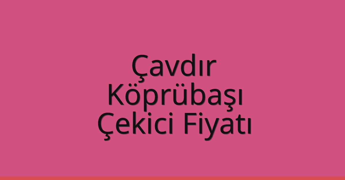 Çavdır – Köprübaşı Çekici Fiyatı