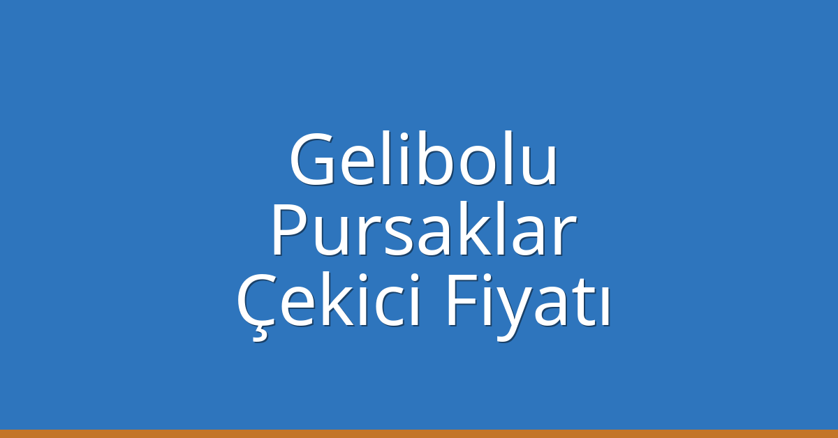Gelibolu – Pursaklar Çekici Fiyatı