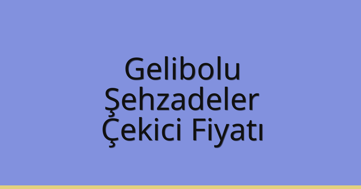 Gelibolu – Şehzadeler Çekici Fiyatı