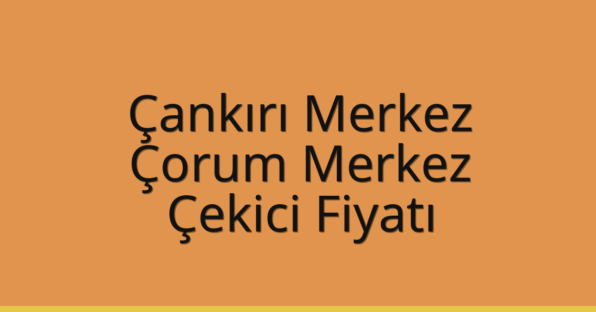 Çankırı Merkez – Çorum Merkez Çekici Fiyatı