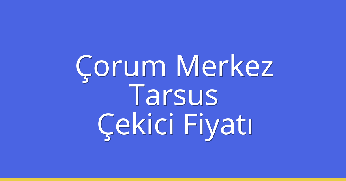 Çorum Merkez – Tarsus Çekici Fiyatı