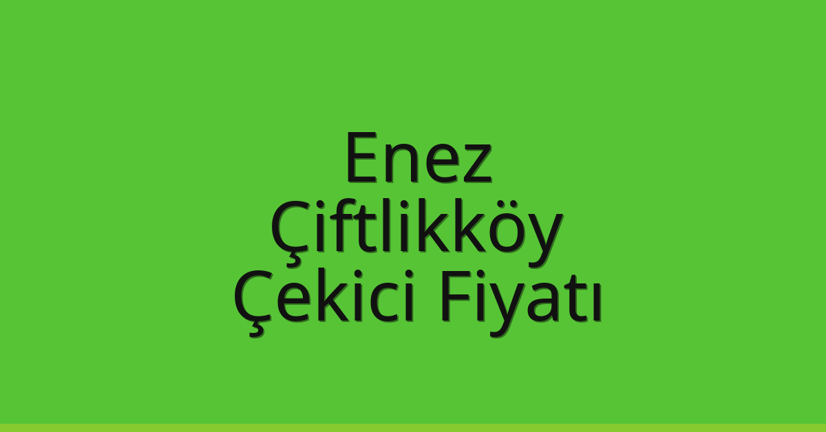 Enez – Çiftlikköy Çekici Fiyatı