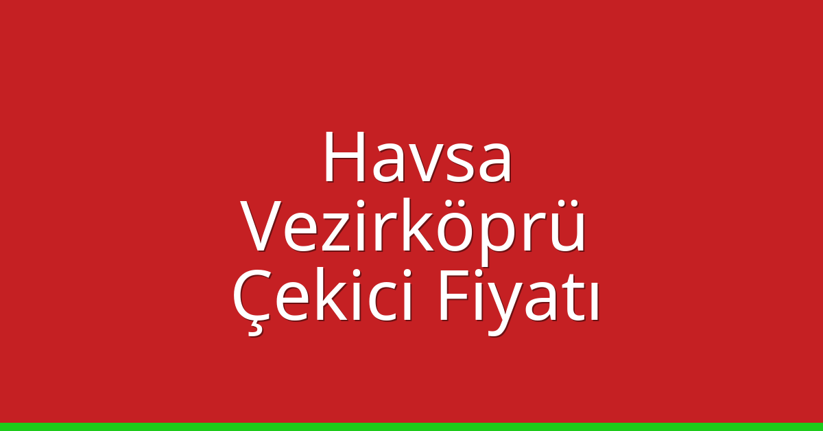 Havsa – Vezirköprü Çekici Fiyatı