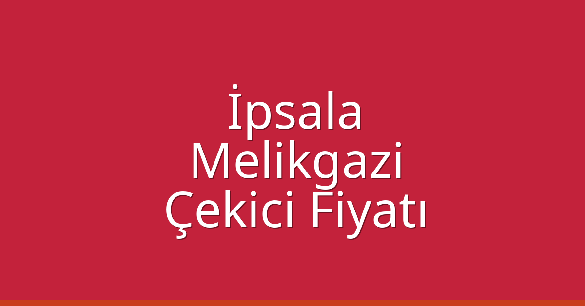 İpsala – Melikgazi Çekici Fiyatı