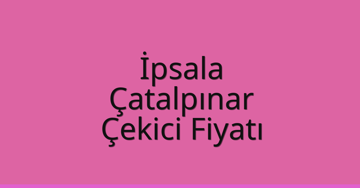 İpsala – Çatalpınar Çekici Fiyatı