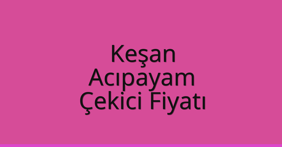 Keşan – Acıpayam Çekici Fiyatı