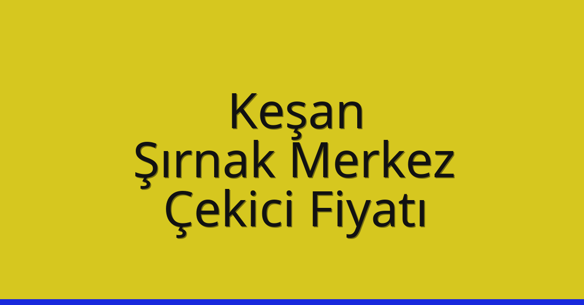 Keşan – Şırnak Merkez Çekici Fiyatı
