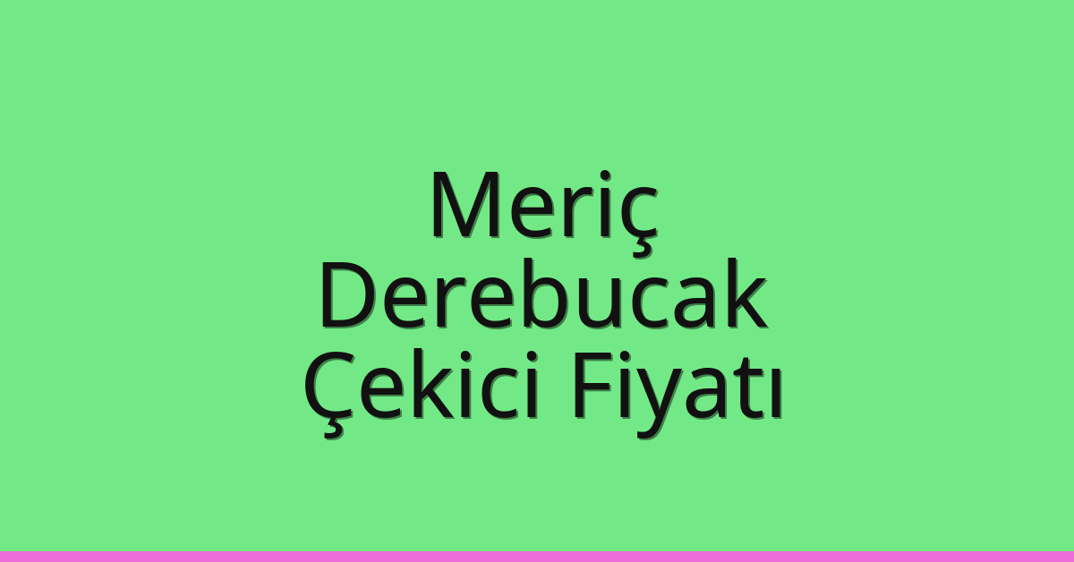Meriç – Derebucak Çekici Fiyatı