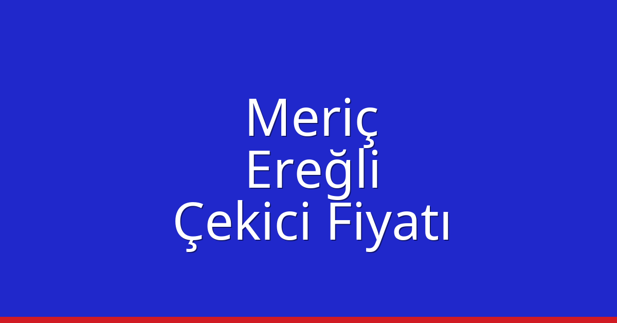 Meriç – Ereğli Çekici Fiyatı