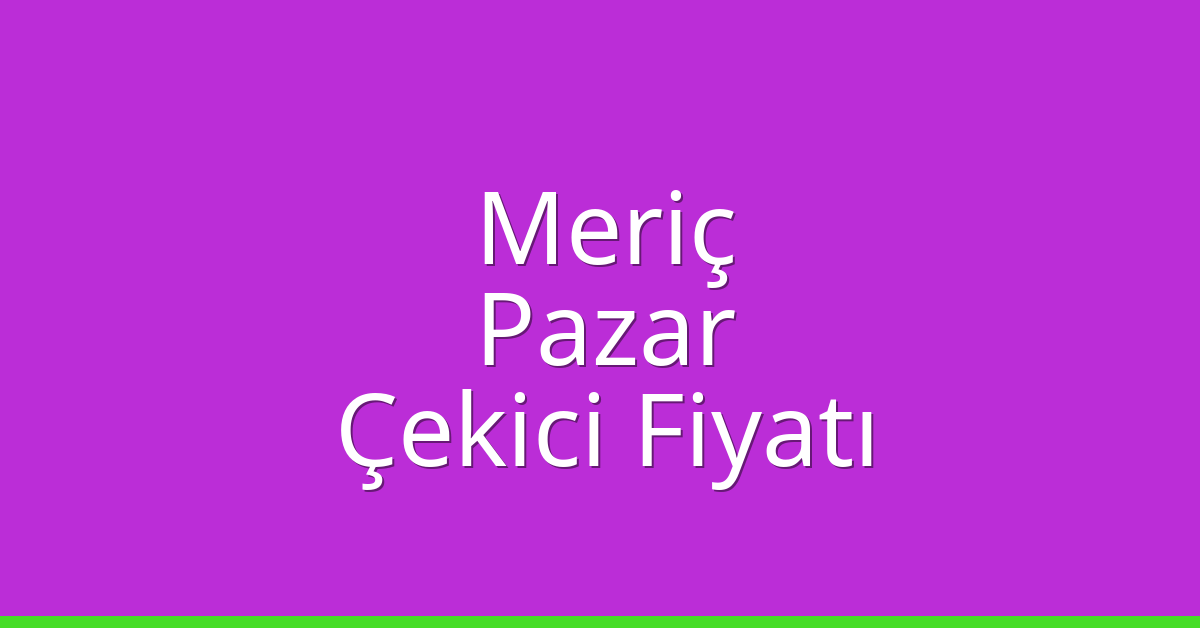 Meriç – Pazar Çekici Fiyatı