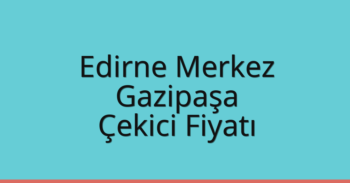 Edirne Merkez – Gazipaşa Çekici Fiyatı