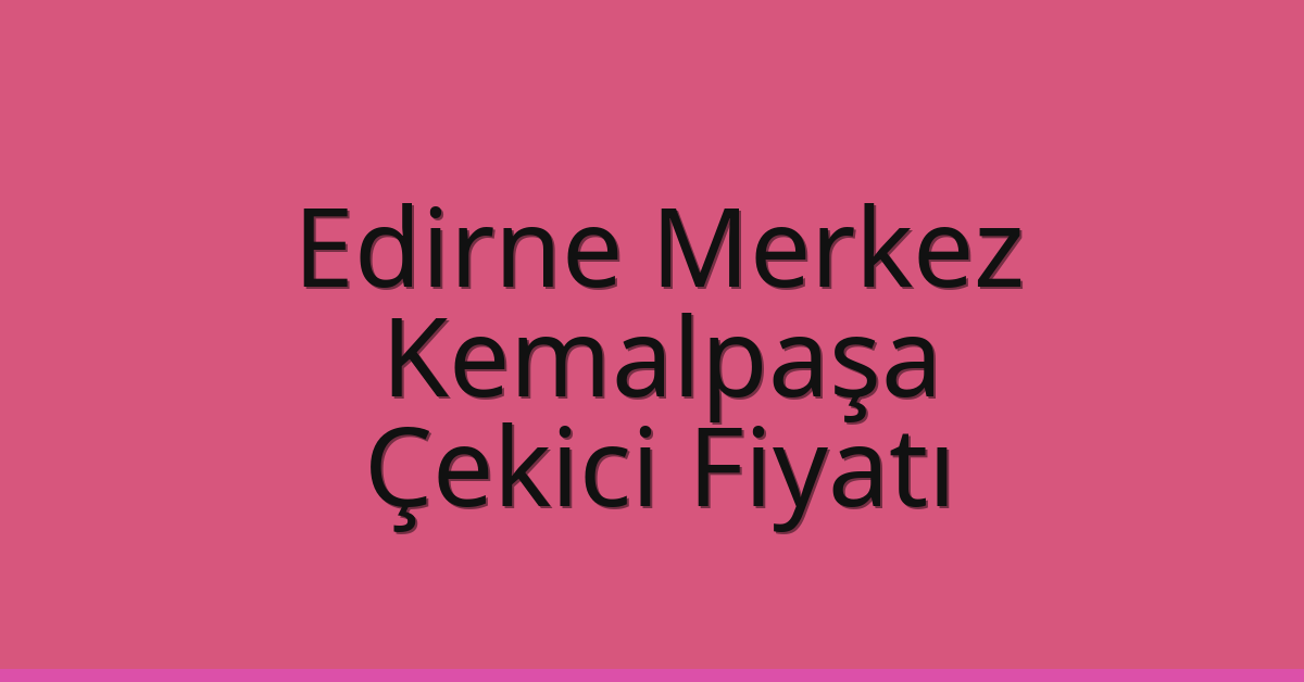 Edirne Merkez – Kemalpaşa Çekici Fiyatı