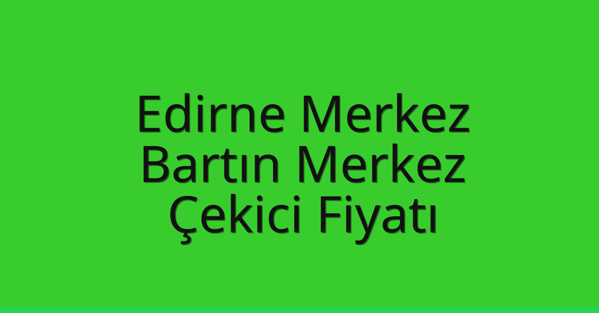 Edirne Merkez – Bartın Merkez Çekici Fiyatı