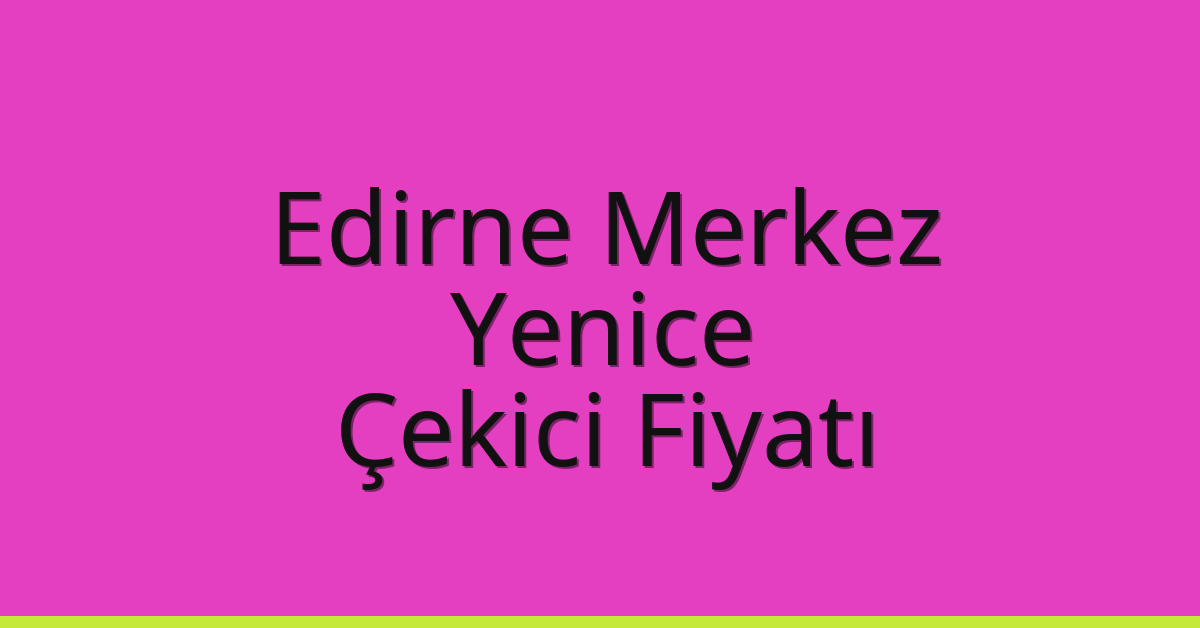 Edirne Merkez – Yenice Çekici Fiyatı