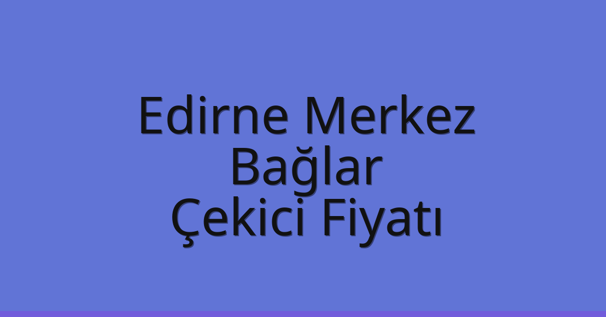 Edirne Merkez – Bağlar Çekici Fiyatı