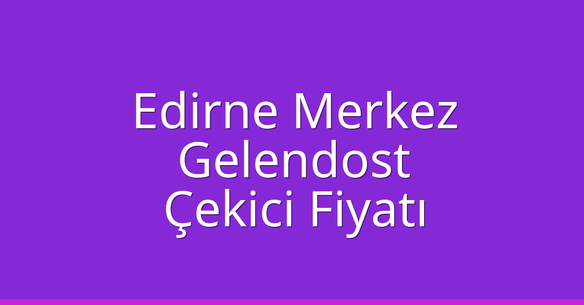 Edirne Merkez – Gelendost Çekici Fiyatı