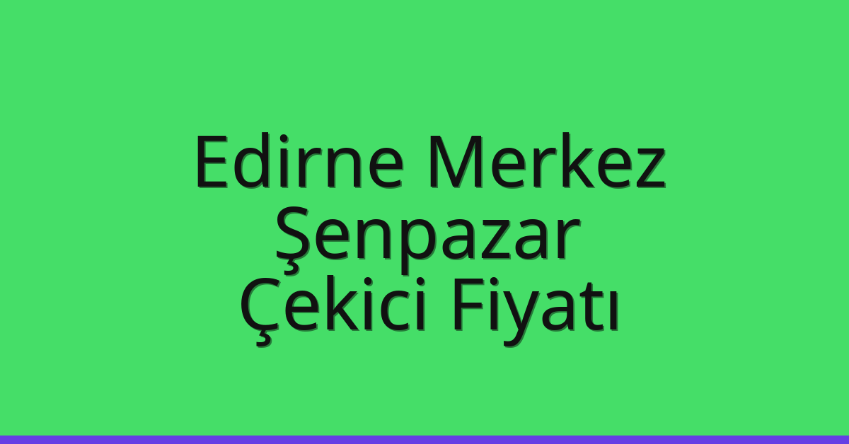 Edirne Merkez – Şenpazar Çekici Fiyatı