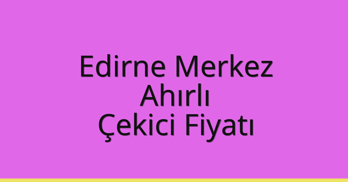 Edirne Merkez – Ahırlı Çekici Fiyatı