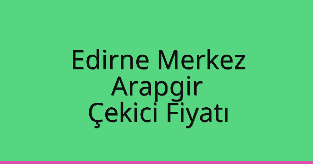 Edirne Merkez – Arapgir Çekici Fiyatı