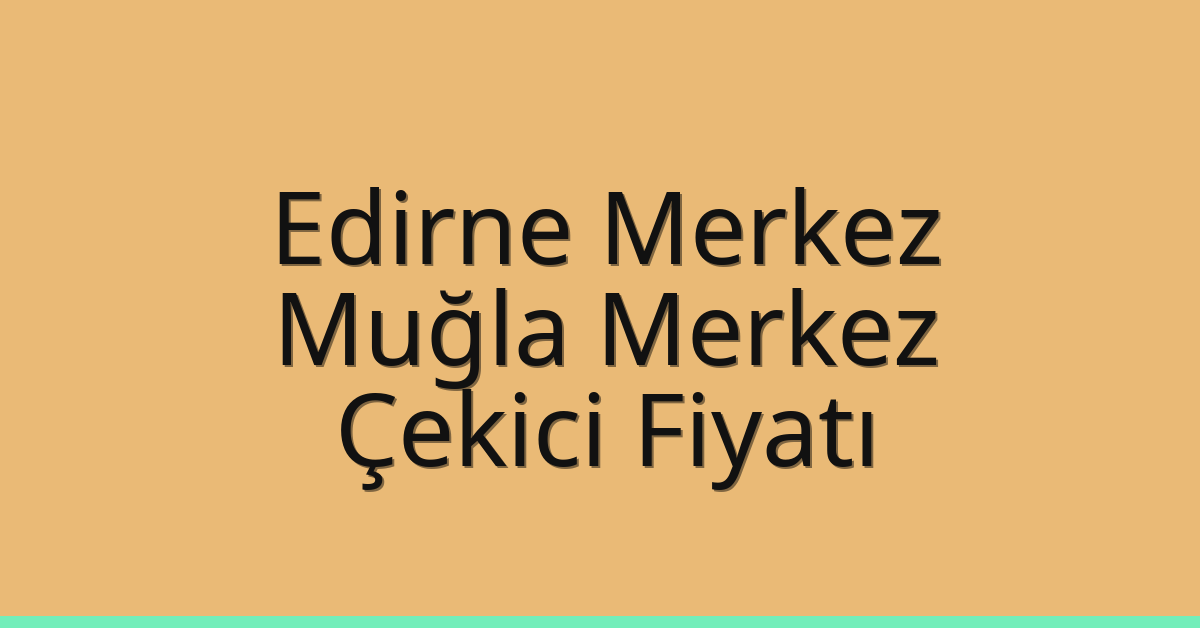 Edirne Merkez – Muğla Merkez Çekici Fiyatı