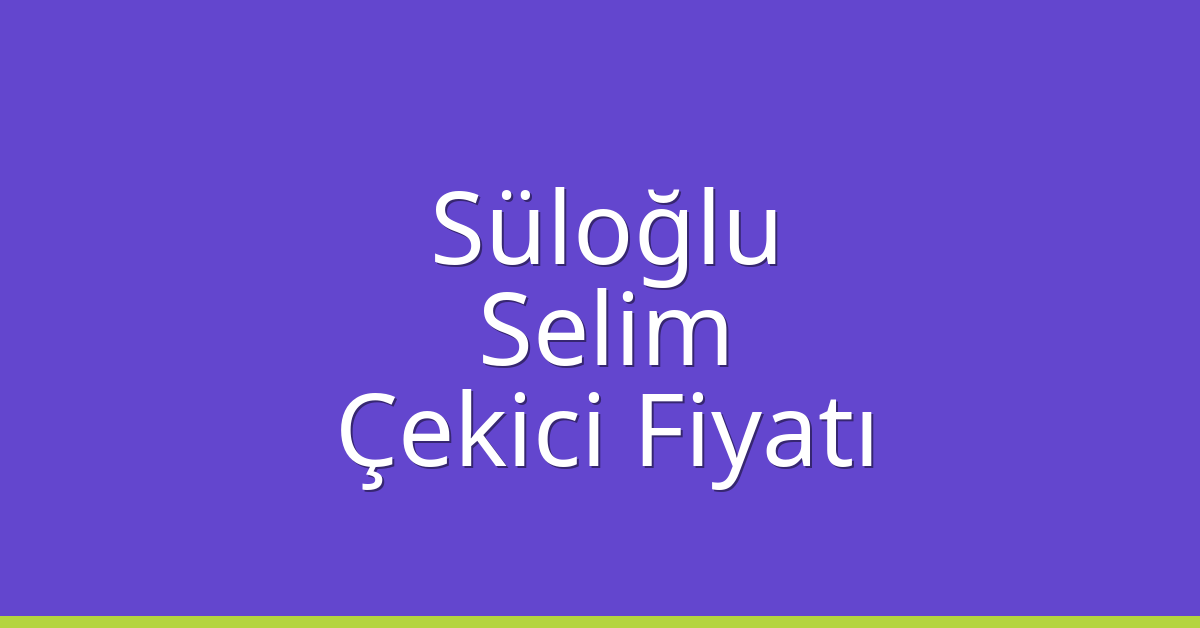 Süloğlu – Selim Çekici Fiyatı