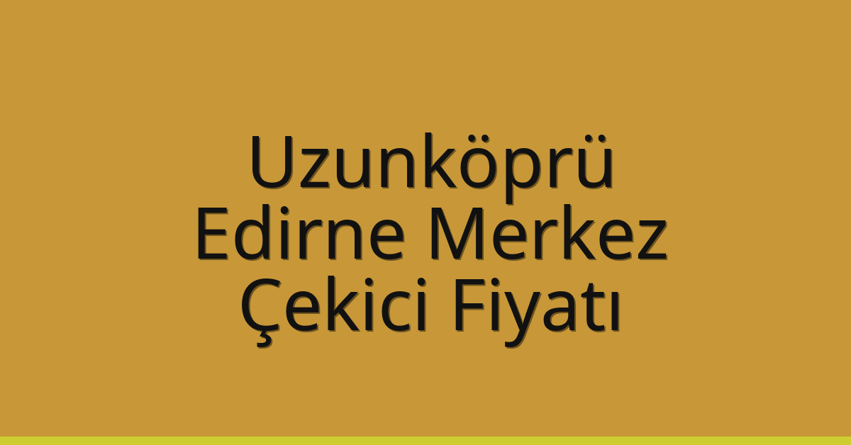 Uzunköprü – Edirne Merkez Çekici Fiyatı
