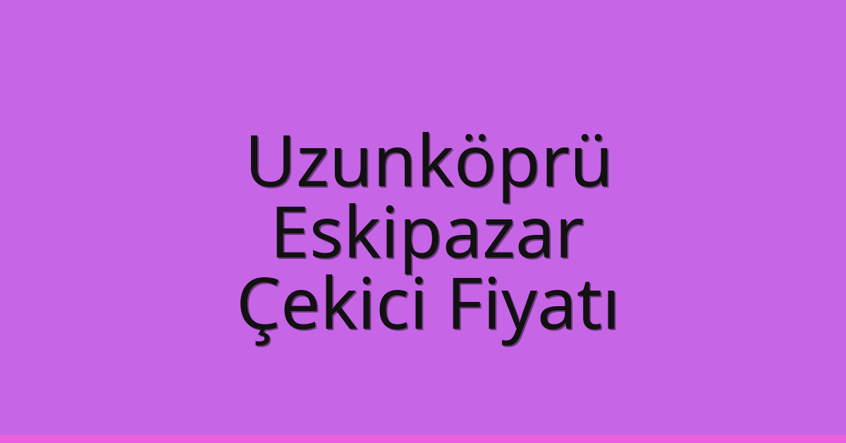 Uzunköprü – Eskipazar Çekici Fiyatı