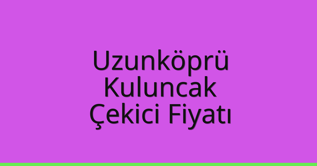 Uzunköprü – Kuluncak Çekici Fiyatı