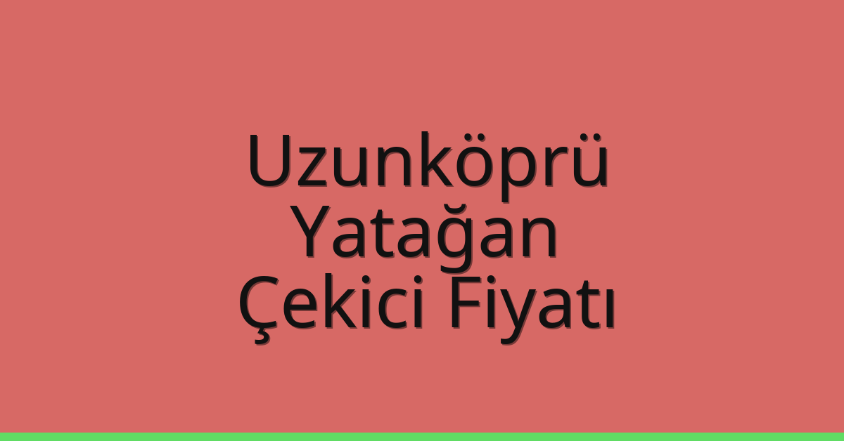Uzunköprü – Yatağan Çekici Fiyatı