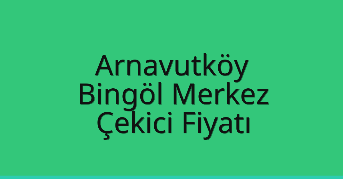 Arnavutköy – Bingöl Merkez Çekici Fiyatı