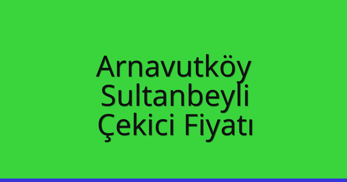 Arnavutköy – Sultanbeyli Çekici Fiyatı