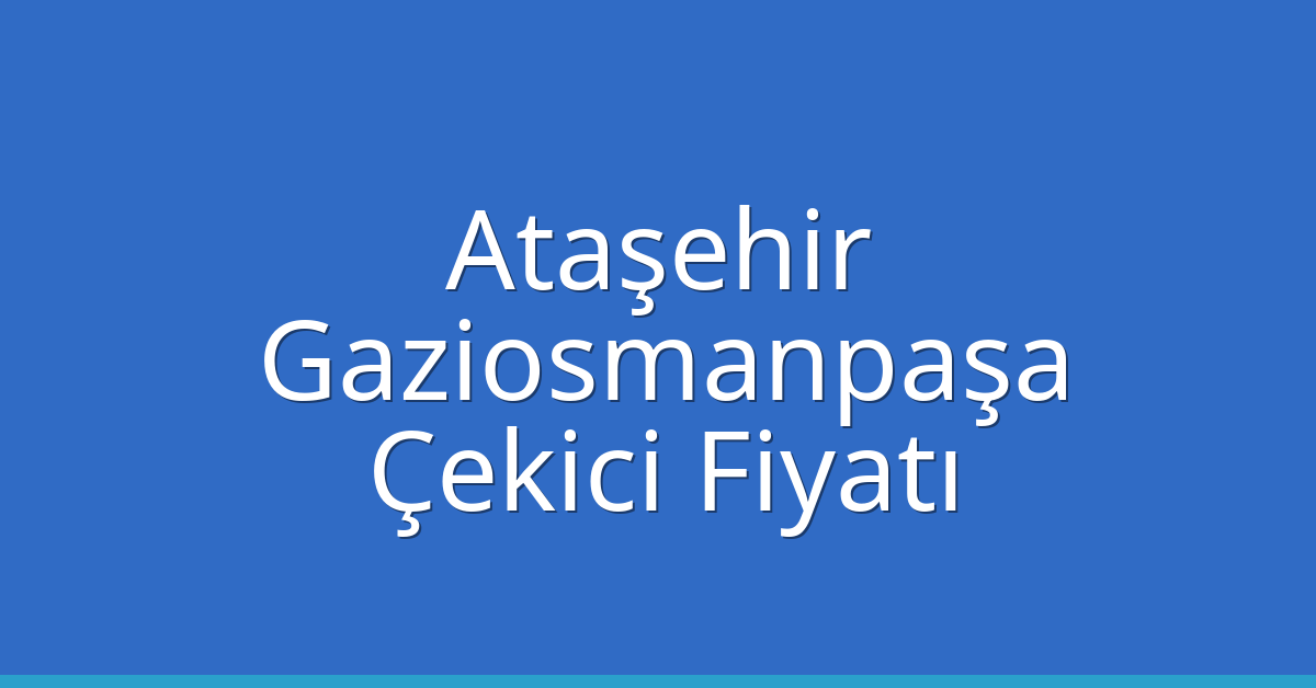Ataşehir – Gaziosmanpaşa Çekici Fiyatı
