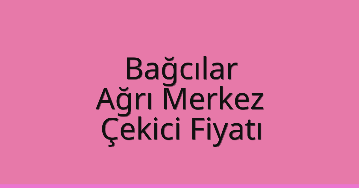 Bağcılar – Ağrı Merkez Çekici Fiyatı