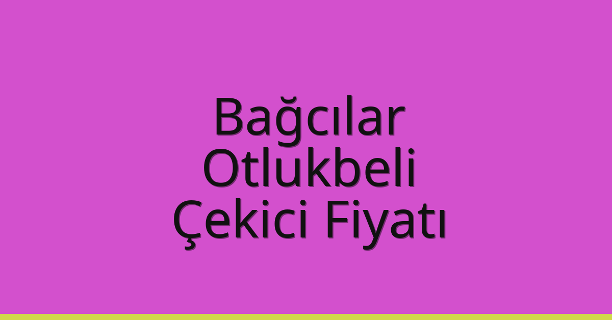 Bağcılar – Otlukbeli Çekici Fiyatı