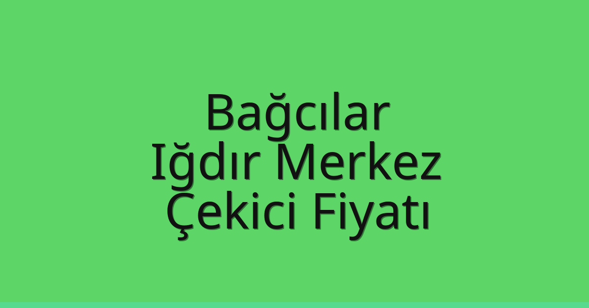 Bağcılar – Iğdır Merkez Çekici Fiyatı